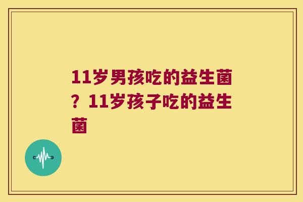11岁男孩吃的益生菌？11岁孩子吃的益生菌
