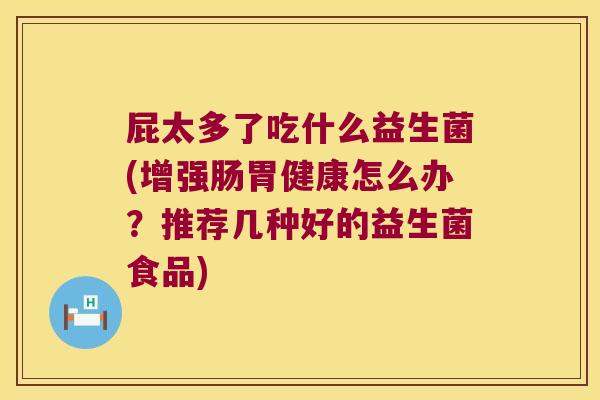 屁太多了吃什么益生菌(增强肠胃健康怎么办？推荐几种好的益生菌食品)