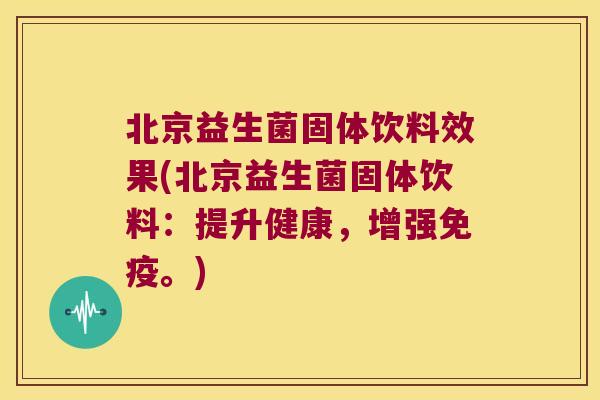 北京益生菌固体饮料效果(北京益生菌固体饮料：提升健康，增强免疫。)