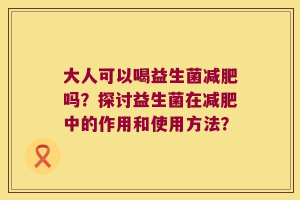 大人可以喝益生菌吗?探讨益生菌在中的作用和使用方法? 大人可以喝益生菌吗?探讨益生菌在中的作用和使用方法?