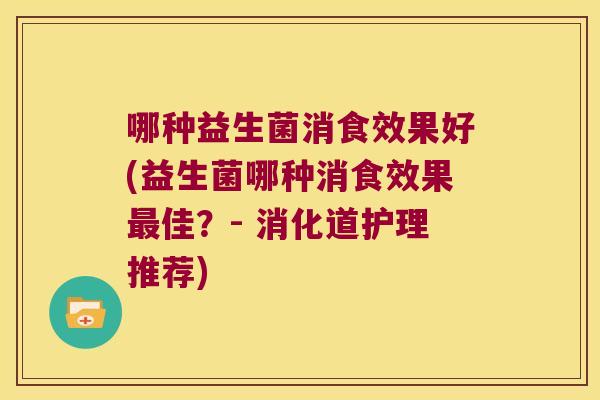 哪种益生菌消食效果好(益生菌哪种消食效果最佳？- 消化道护理推荐)