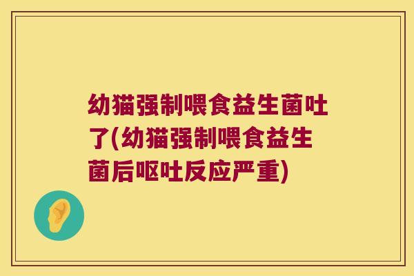 幼猫强制喂食益生菌吐了(幼猫强制喂食益生菌后呕吐反应严重)