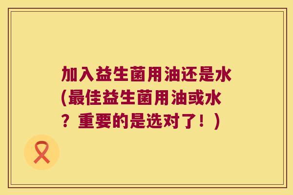 加入益生菌用油还是水(最佳益生菌用油或水？重要的是选对了！)
