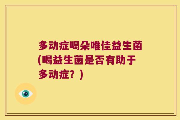 多动症喝朵唯佳益生菌(喝益生菌是否有助于多动症？)