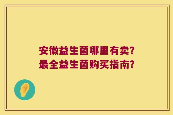 安徽益生菌哪里有卖？最全益生菌购买指南？