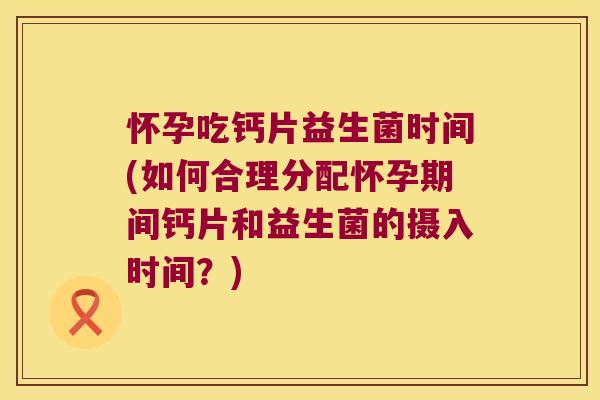 怀孕吃钙片益生菌时间(如何合理分配怀孕期间钙片和益生菌的摄入时间？)
