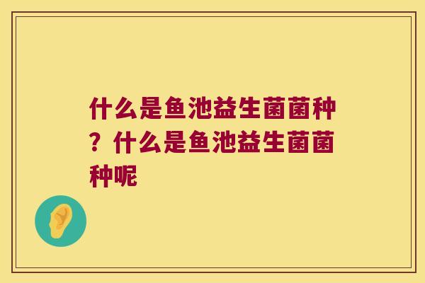 什么是鱼池益生菌菌种？什么是鱼池益生菌菌种呢