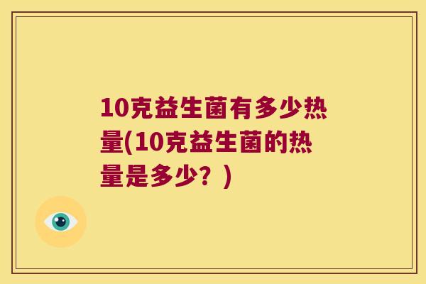 10克益生菌有多少热量(10克益生菌的热量是多少？)