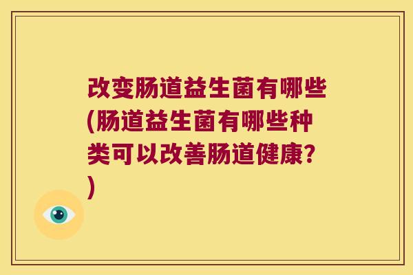 改变肠道益生菌有哪些(肠道益生菌有哪些种类可以改善肠道健康?) 改变肠道益生菌有哪些(肠道益生菌有哪些种类可以改善肠道健康?)