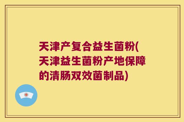 天津产复合益生菌粉(天津益生菌粉产地保障的清肠双效菌制品)
