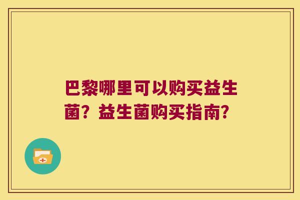 巴黎哪里可以购买益生菌?益生菌购买指南? 巴黎哪里可以购买益生菌?益生菌购买指南?