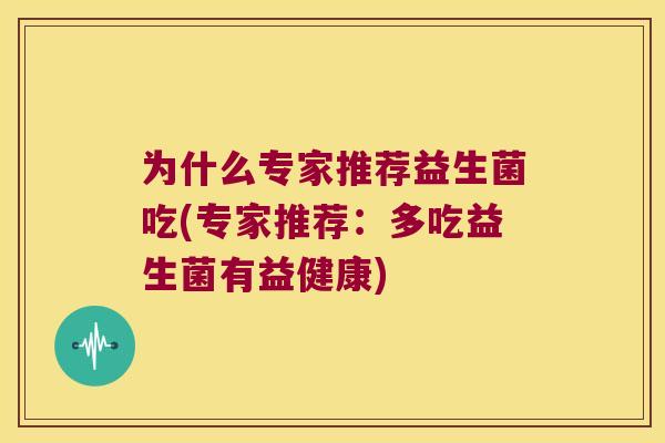为什么专家推荐益生菌吃(专家推荐:多吃益生菌有益健康) 为什么专家推荐益生菌吃(专家推荐:多吃益生菌有益健康)