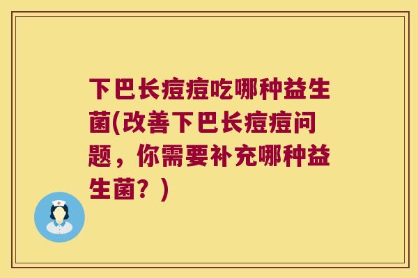 下巴长痘痘吃哪种益生菌(改善下巴长痘痘问题，你需要补充哪种益生菌？)