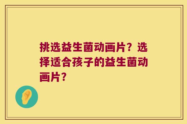 挑选益生菌动画片？选择适合孩子的益生菌动画片？