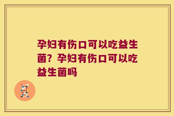 孕妇有伤口可以吃益生菌？孕妇有伤口可以吃益生菌吗
