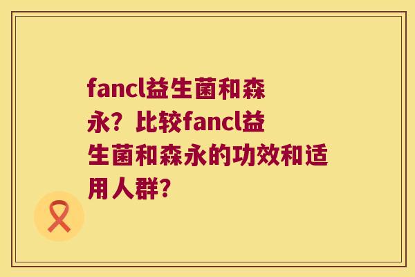 fancl益生菌和森永？比较fancl益生菌和森永的功效和适用人群？