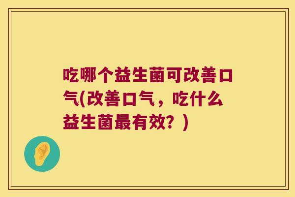 吃哪个益生菌可改善口气(改善口气,吃什么益生菌有效?) 吃哪个益生菌可改善口气(改善口气,吃什么益生菌有效?)