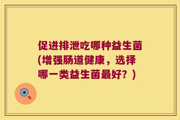 促进排泄吃哪种益生菌(增强肠道健康，选择哪一类益生菌最好？)