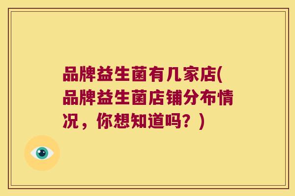 品牌益生菌有几家店(品牌益生菌店铺分布情况,你想知道吗?) 品牌益生菌有几家店(品牌益生菌店铺分布情况,你想知道吗?)