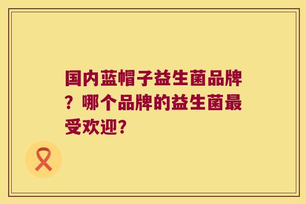 国内蓝帽子益生菌品牌？哪个品牌的益生菌最受欢迎？
