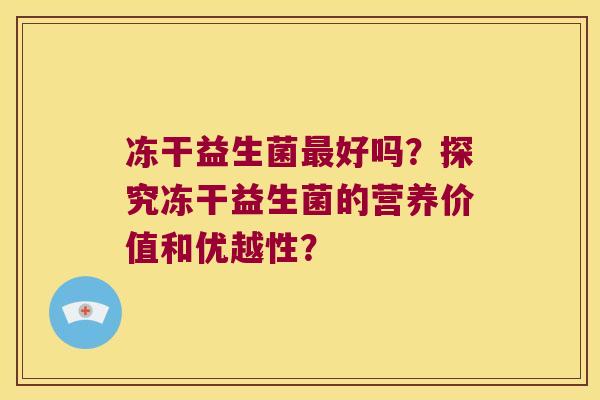冻干益生菌最好吗？探究冻干益生菌的营养价值和优越性？