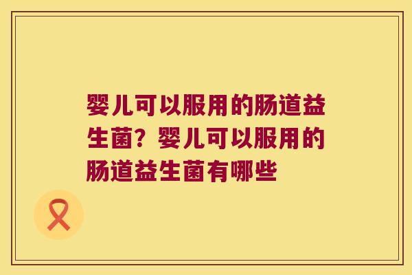婴儿可以服用的肠道益生菌？婴儿可以服用的肠道益生菌有哪些