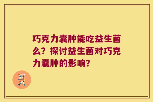巧克力囊肿能吃益生菌么？探讨益生菌对巧克力囊肿的影响？