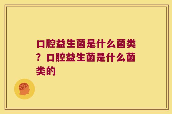 口腔益生菌是什么菌类？口腔益生菌是什么菌类的