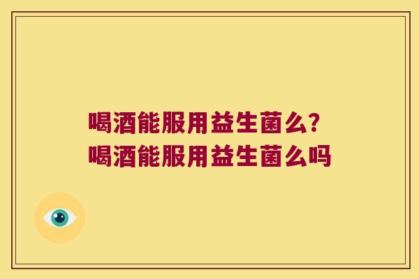 喝酒能服用益生菌么？喝酒能服用益生菌么吗