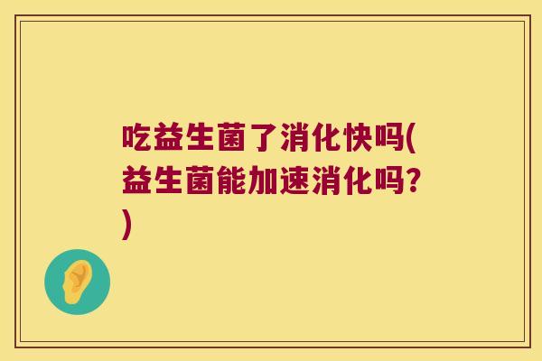 吃益生菌了消化快吗(益生菌能加速消化吗？)