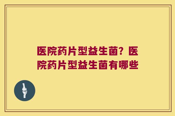 医院药片型益生菌？医院药片型益生菌有哪些