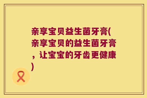 亲享宝贝益生菌牙膏(亲享宝贝的益生菌牙膏，让宝宝的牙齿更健康)