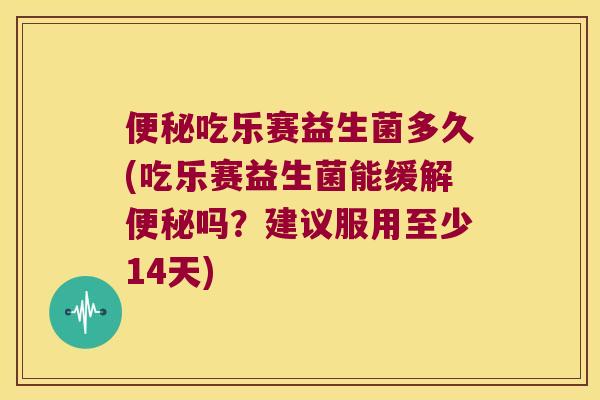 便秘吃乐赛益生菌多久(吃乐赛益生菌能缓解便秘吗？建议服用至少14天)