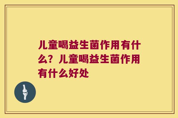 儿童喝益生菌作用有什么？儿童喝益生菌作用有什么好处