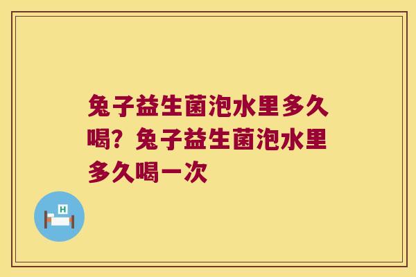 兔子益生菌泡水里多久喝？兔子益生菌泡水里多久喝一次