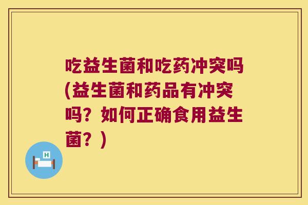 吃益生菌和吃药冲突吗(益生菌和药品有冲突吗？如何正确食用益生菌？)