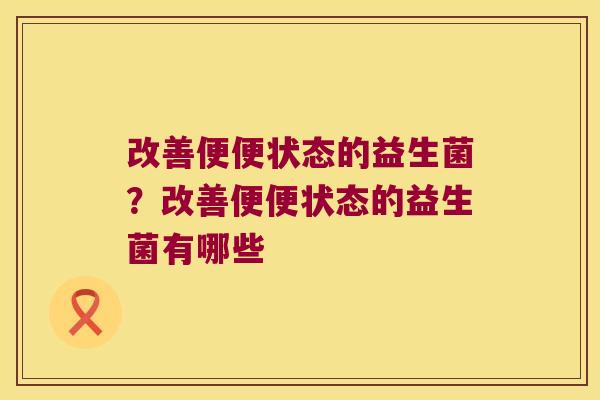 改善便便状态的益生菌？改善便便状态的益生菌有哪些