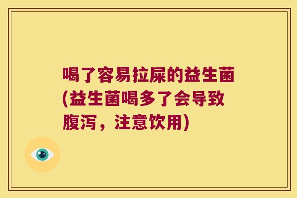 喝了容易拉屎的益生菌(益生菌喝多了会导致腹泻，注意饮用)