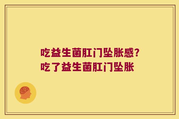 吃益生菌肛门坠胀感？吃了益生菌肛门坠胀