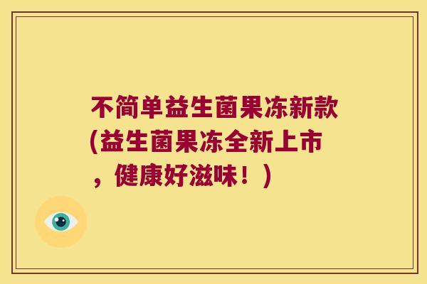 不简单益生菌果冻新款(益生菌果冻全新上市，健康好滋味！)