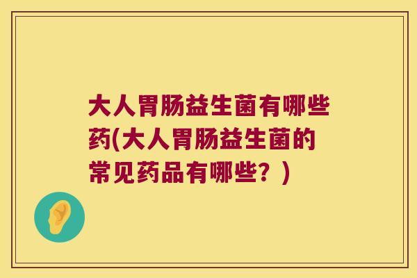大人胃肠益生菌有哪些药(大人胃肠益生菌的常见药品有哪些？)