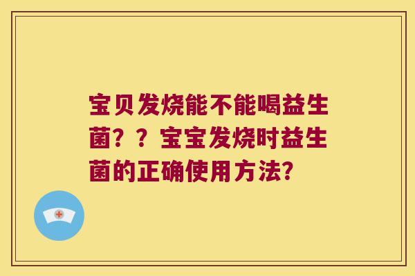 宝贝发烧能不能喝益生菌？？宝宝发烧时益生菌的正确使用方法？