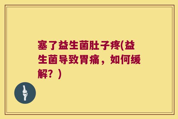 塞了益生菌肚子疼(益生菌导致胃痛，如何缓解？)