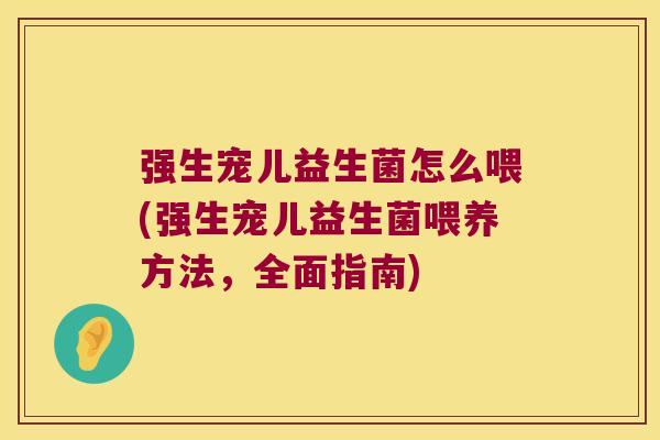 强生宠儿益生菌怎么喂(强生宠儿益生菌喂养方法,全面指南) 强生宠儿益生菌怎么喂(强生宠儿益生菌喂养方法,全面指南)