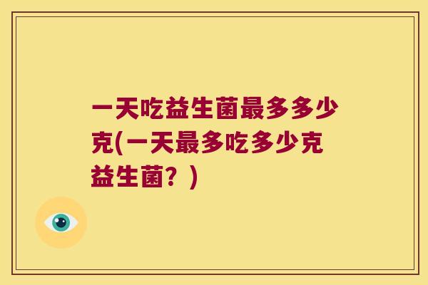 一天吃益生菌多多少克(一天多吃多少克益生菌?) 一天吃益生菌多多少克(一天多吃多少克益生菌?)