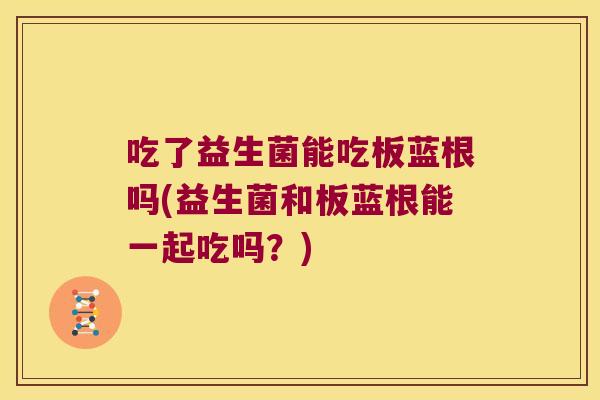 吃了益生菌能吃板蓝根吗(益生菌和板蓝根能一起吃吗？)