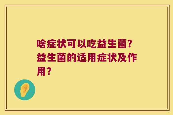 啥症状可以吃益生菌?益生菌的适用症状及作用? 啥症状可以吃益生菌?益生菌的适用症状及作用?
