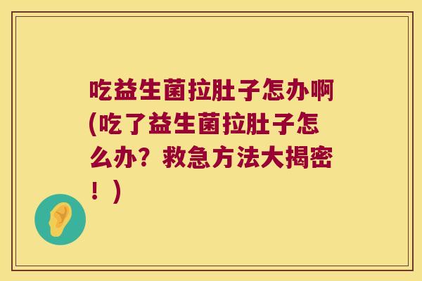 吃益生菌拉肚子怎办啊(吃了益生菌拉肚子怎么办？救急方法大揭密！)