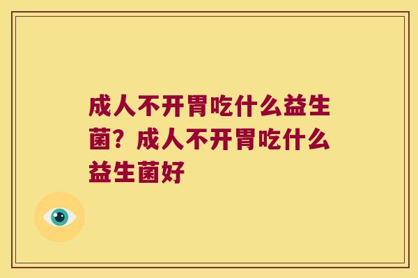 成人不开胃吃什么益生菌?成人不开胃吃什么益生菌好 成人不开胃吃什么益生菌?成人不开胃吃什么益生菌好