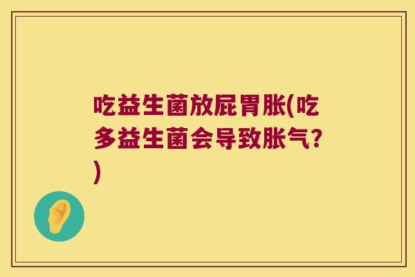 吃益生菌放屁胃胀(吃多益生菌会导致胀气？)